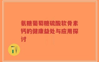 氨糖葡萄糖硫酸软骨素钙的健康益处与应用探讨