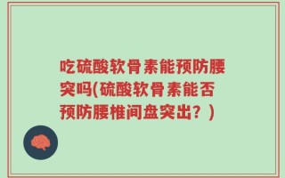 吃硫酸软骨素能预防腰突吗(硫酸软骨素能否预防腰椎间盘突出？)