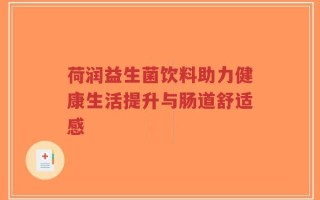 荷润益生菌饮料助力健康生活提升与肠道舒适感