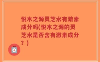悦木之源灵芝水有激素成分吗(悦木之源的灵芝水是否含有激素成分？)