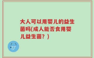 大人可以用婴儿的益生菌吗(成人能否食用婴儿益生菌？)