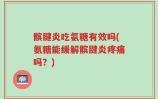 髌腱炎吃氨糖有效吗(氨糖能缓解髌腱炎疼痛吗？)