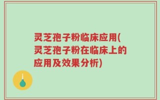 灵芝孢子粉临床应用(灵芝孢子粉在临床上的应用及效果分析)