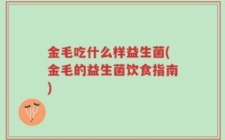金毛吃什么样益生菌(金毛的益生菌饮食指南)