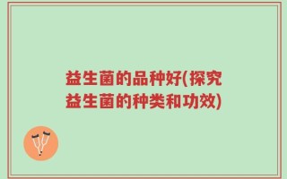 益生菌的品种好(探究益生菌的种类和功效)