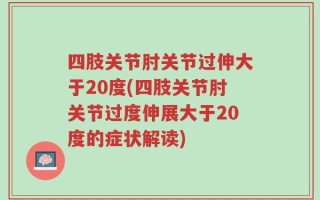 四肢关节肘关节过伸大于20度(四肢关节肘关节过度伸展大于20度的症状解读)
