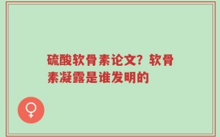 硫酸软骨素论文？软骨素凝露是谁发明的