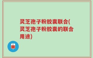 灵芝孢子粉胶囊联合(灵芝孢子粉胶囊的联合用途)