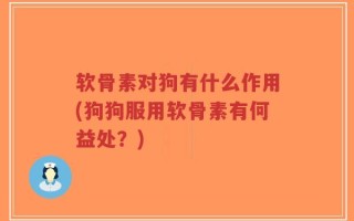 软骨素对狗有什么作用(狗狗服用软骨素有何益处？)