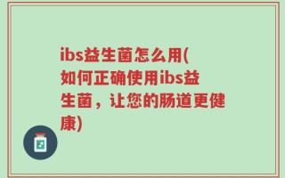 ibs益生菌怎么用(如何正确使用ibs益生菌，让您的肠道更健康)