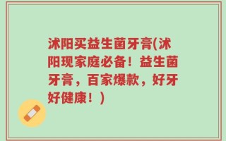 沭阳买益生菌牙膏(沭阳现家庭必备！益生菌牙膏，百家爆款，好牙好健康！)