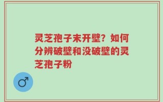 灵芝孢子末开壁？如何分辨破壁和没破壁的灵芝孢子粉