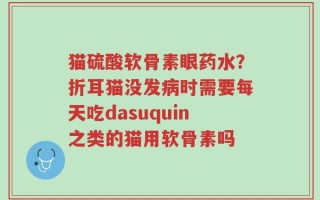 猫硫酸软骨素眼药水？折耳猫没发病时需要每天吃dasuquin之类的猫用软骨素吗