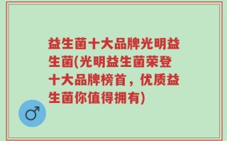 益生菌十大品牌光明益生菌(光明益生菌荣登十大品牌榜首，优质益生菌你值得拥有)
