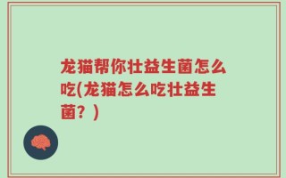 龙猫帮你壮益生菌怎么吃(龙猫怎么吃壮益生菌？)