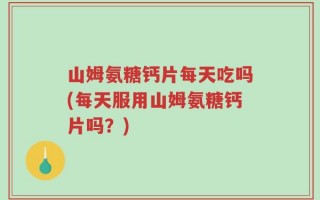 山姆氨糖钙片每天吃吗(每天服用山姆氨糖钙片吗？)