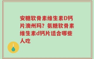 安糖软骨素维生素D钙片澳州玛？氨糖软骨素维生素d钙片适合哪些人吃