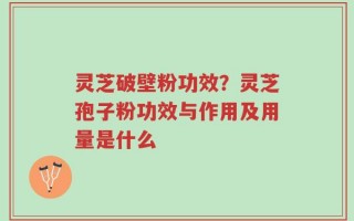 灵芝破壁粉功效？灵芝孢子粉功效与作用及用量是什么