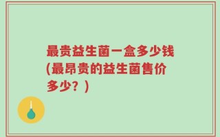 最贵益生菌一盒多少钱(最昂贵的益生菌售价多少？)