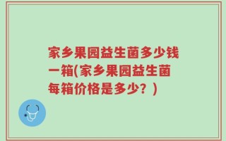 家乡果园益生菌多少钱一箱(家乡果园益生菌每箱价格是多少？)