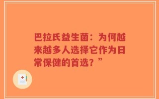 巴拉氏益生菌：为何越来越多人选择它作为日常保健的首选？”