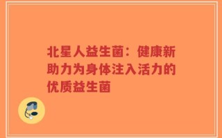 北星人益生菌：健康新助力为身体注入活力的优质益生菌