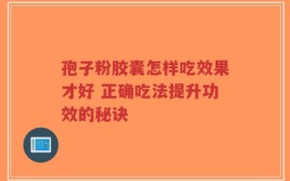 孢子粉胶囊怎样吃效果才好 正确吃法提升功效的秘诀