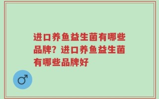 进口养鱼益生菌有哪些品牌？进口养鱼益生菌有哪些品牌好