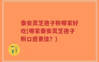 泰安灵芝孢子粉哪家好吃(哪家泰安灵芝孢子粉口感更佳？)