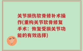 关节损伤软骨修补术操作(重构关节软骨修复手术：恢复受损关节功能的有效选择)
