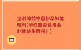 金利牌益生菌粉孕妇能吃吗(孕妇能否食用金利牌益生菌粉？)