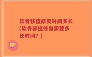 软骨移植修复时间多长(软骨移植修复需要多长时间？)