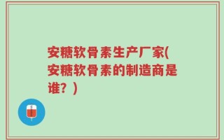 安糖软骨素生产厂家(安糖软骨素的制造商是谁？)