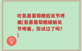 吃氨基葡萄糖后关节疼痛(氨基葡萄糖缓解关节疼痛，你试过了吗？)
