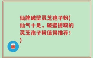 仙牌破壁灵芝孢子粉(仙气十足，破壁提取的灵芝孢子粉值得推荐！)