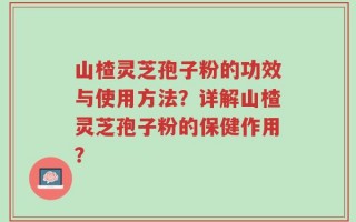 山楂灵芝孢子粉的功效与使用方法？详解山楂灵芝孢子粉的保健作用？