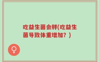 吃益生菌会胖(吃益生菌导致体重增加？)