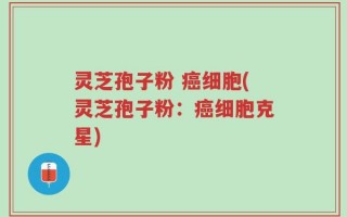 灵芝孢子粉 癌细胞(灵芝孢子粉：癌细胞克星)