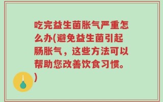 吃完益生菌胀气严重怎么办(避免益生菌引起肠胀气，这些方法可以帮助您改善饮食习惯。)