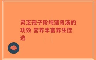 灵芝孢子粉炖猪骨汤的功效 营养丰富养生佳选