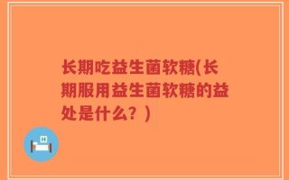 长期吃益生菌软糖(长期服用益生菌软糖的益处是什么？)