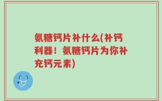 氨糖钙片补什么(补钙利器！氨糖钙片为你补充钙元素)