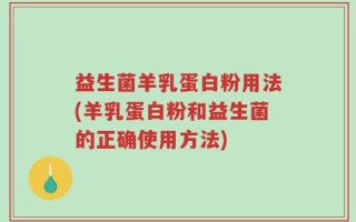 益生菌羊乳蛋白粉用法(羊乳蛋白粉和益生菌的正确使用方法)