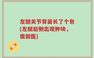 左腿关节背面长了个包(左腿后侧出现肿块，需就医)
