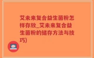艾未来复合益生菌粉怎样存放_艾未来复合益生菌粉的储存方法与技巧)