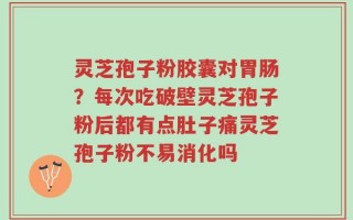灵芝孢子粉胶囊对胃肠？每次吃破壁灵芝孢子粉后都有点肚子痛灵芝孢子粉不易消化吗