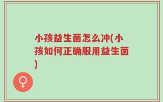 小孩益生菌怎么冲(小孩如何正确服用益生菌)