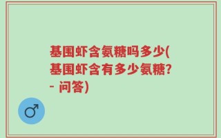 基围虾含氨糖吗多少(基围虾含有多少氨糖？- 问答)