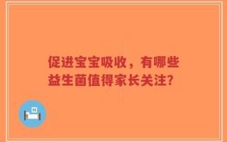 促进宝宝吸收，有哪些益生菌值得家长关注？