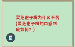 灵芝孢子粉为什么不苦(灵芝孢子粉的口感到底如何？)